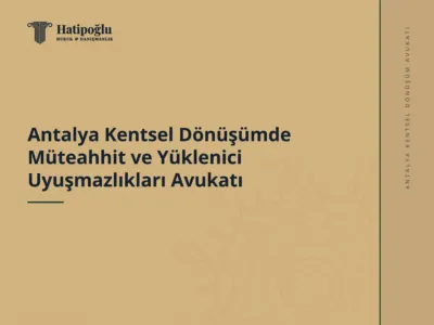 Antalya Kentsel Dönüşümde Müteahhit ve Yüklenici Uyuşmazlıkları Avukatı