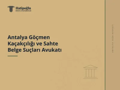 Antalya Göçmen Kaçakçılığı ve Sahte Belge Suçları Avukatı