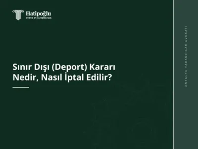 Sınır Dışı (Deport) Kararı Nedir, Nasıl İptal Edilir?