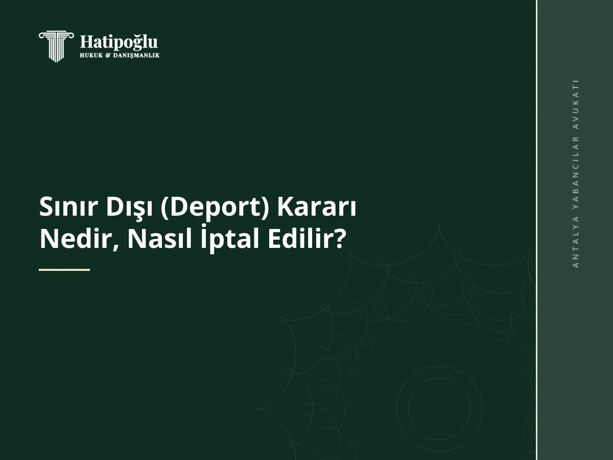 Sınır Dışı (Deport) Kararı Nedir, Nasıl İptal Edilir?