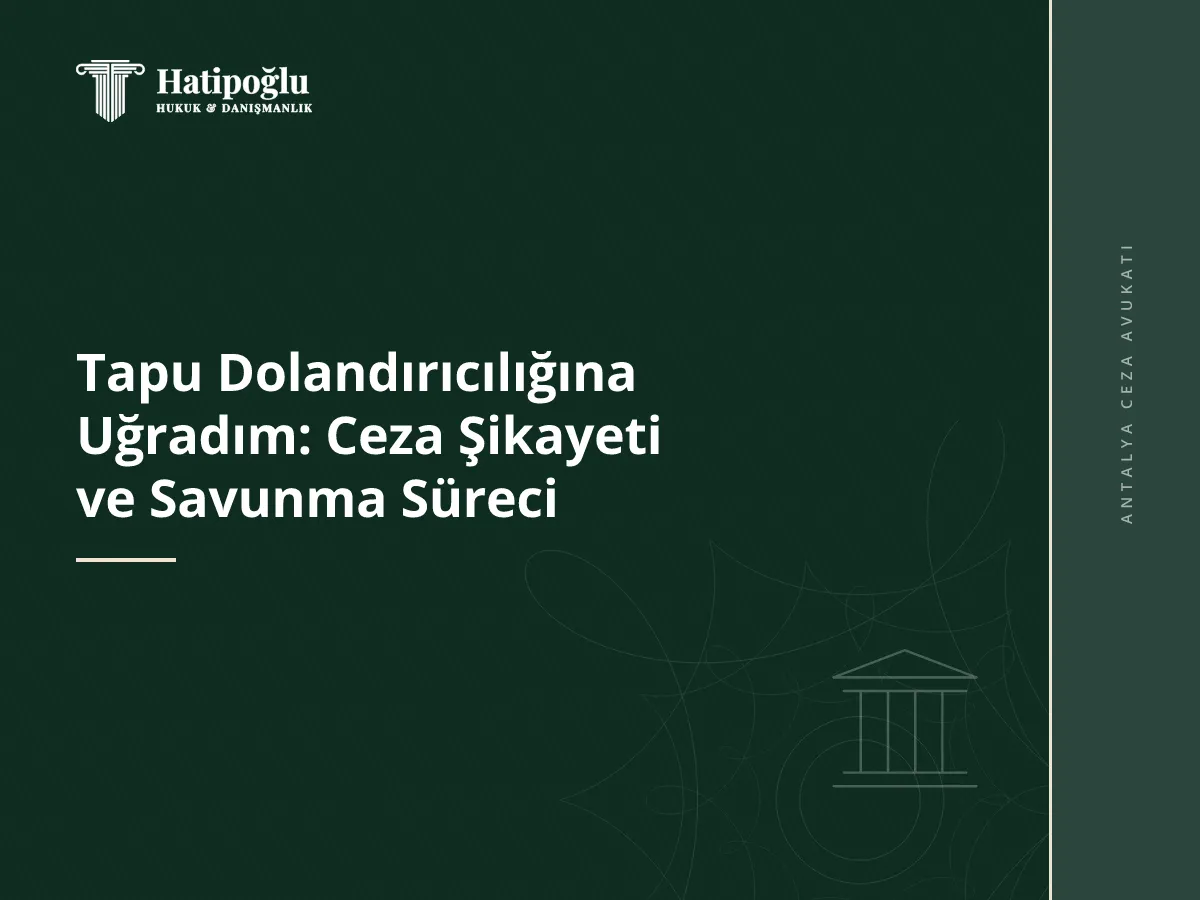 Tapu Dolandırıcılığına Uğradım: Ceza Şikayeti ve Savunma Süreci